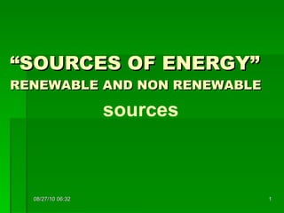 “ SOURCES OF ENERGY” RENEWABLE AND NON RENEWABLE sources 08/27/10   06:16 
