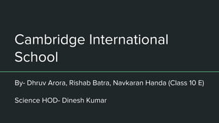 Cambridge International
School
By- Dhruv Arora, Rishab Batra, Navkaran Handa (Class 10 E)
Science HOD- Dinesh Kumar
 