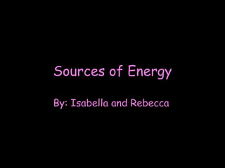 Sources of Energy By: Isabella and Rebecca   