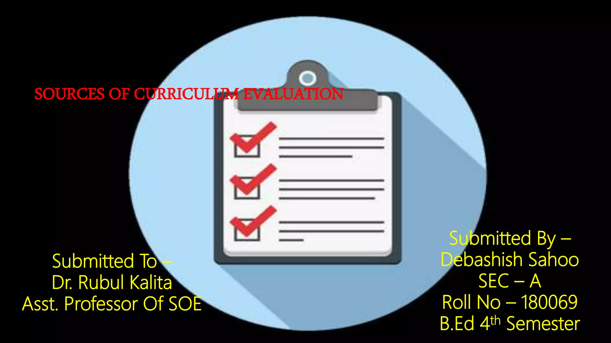 SOURCES OF CURRICULUM EVALUATION
Submitted To –
Dr. Rubul Kalita
Asst. Professor Of SOE
Submitted By –
Debashish Sahoo
SEC – A
Roll No – 180069
B.Ed 4th Semester
 