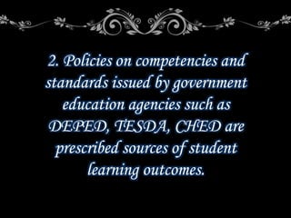 2. Policies on competencies and
standards issued by government
education agencies such as
DEPED, TESDA, CHED are
prescribed sources of student
learning outcomes.
 