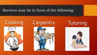 Services may be in form of the following:
Cooking Carpentry Tutoring
 