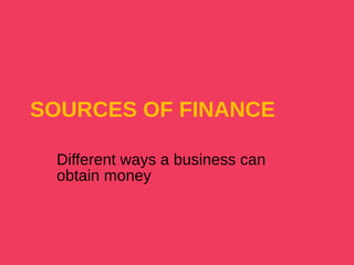 SOURCES OF FINANCE
Different ways a business can
obtain money
 