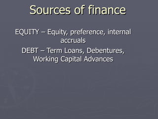 Sources of finance EQUITY – Equity, preference, internal accruals DEBT – Term Loans, Debentures, Working Capital Advances 