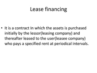 Lease financing


• It is a contract In which the assets is purchased
  initially by the lessor(leasing company) and
  the...