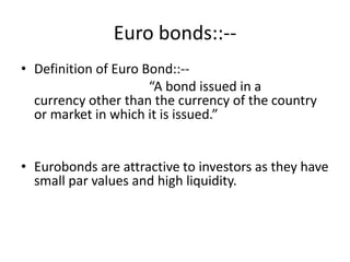 Euro bonds::--
• Definition of Euro Bond::--
                      “A bond issued in a
  currency other than the currency ...