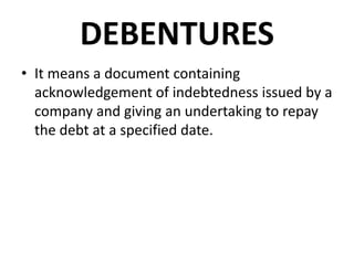 DEBENTURES
• It means a document containing
  acknowledgement of indebtedness issued by a
  company and giving an undertak...