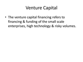 Venture Capital
• The venture capital financing refers to
  financing & funding of the small scale
  enterprises, high tec...