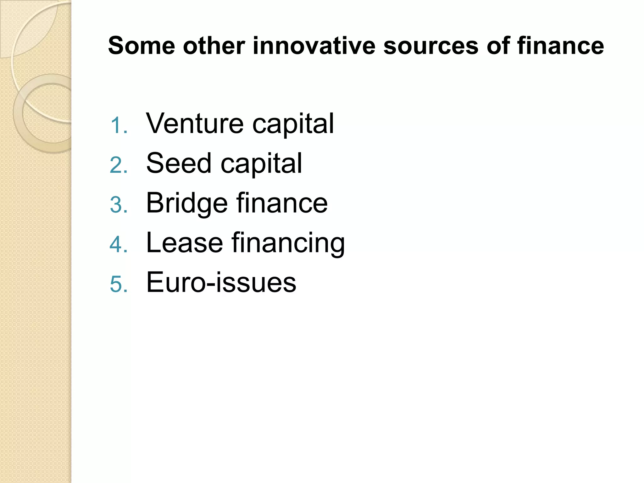 Some other innovative sources of finance
1. Venture capital
2. Seed capital
3. Bridge finance
4. Lease financing
5. Euro-issues