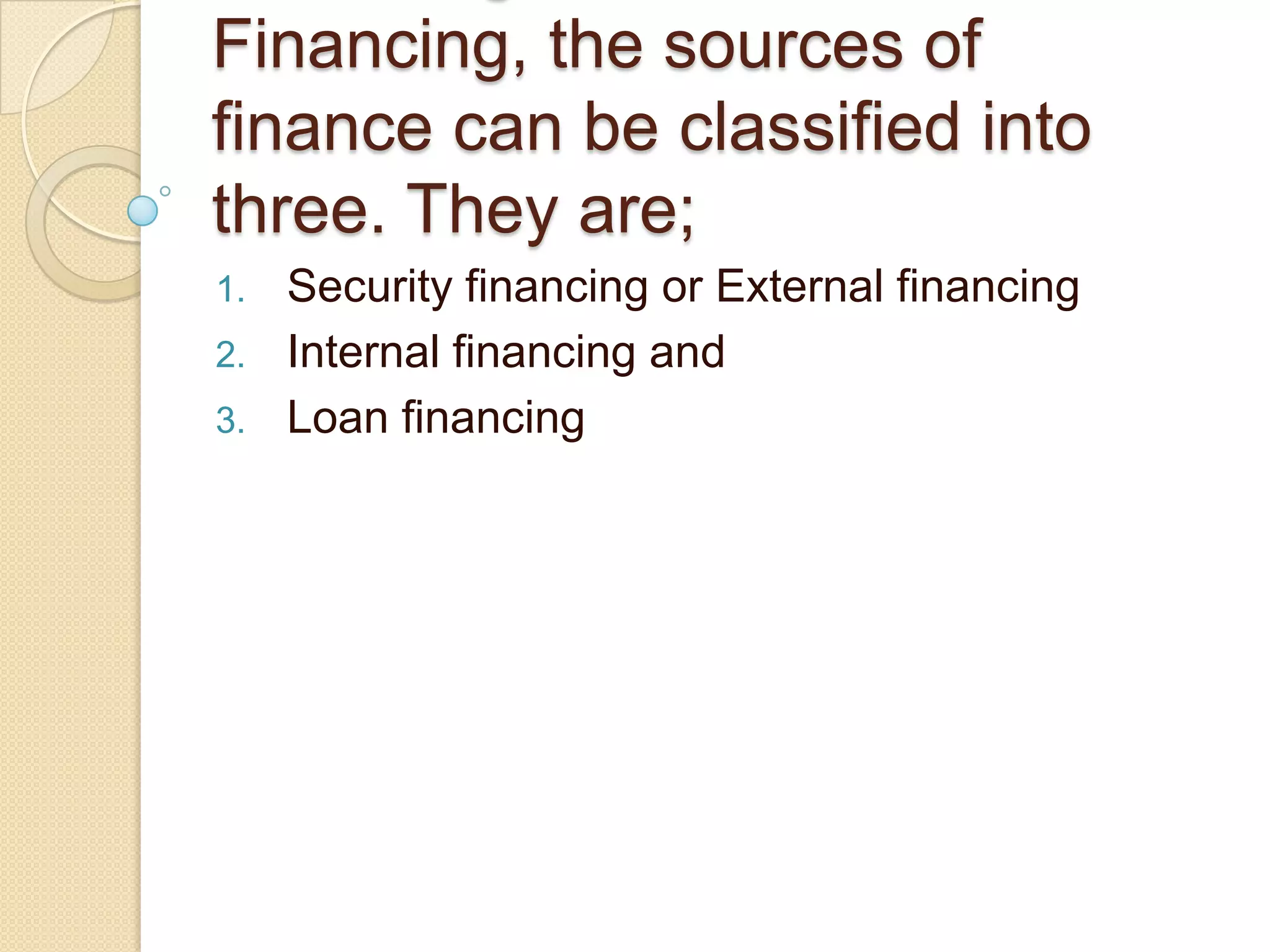Financing, the sources of
finance can be classified into
three. They are;
1. Security financing or External financing
2. Internal financing and
3. Loan financing