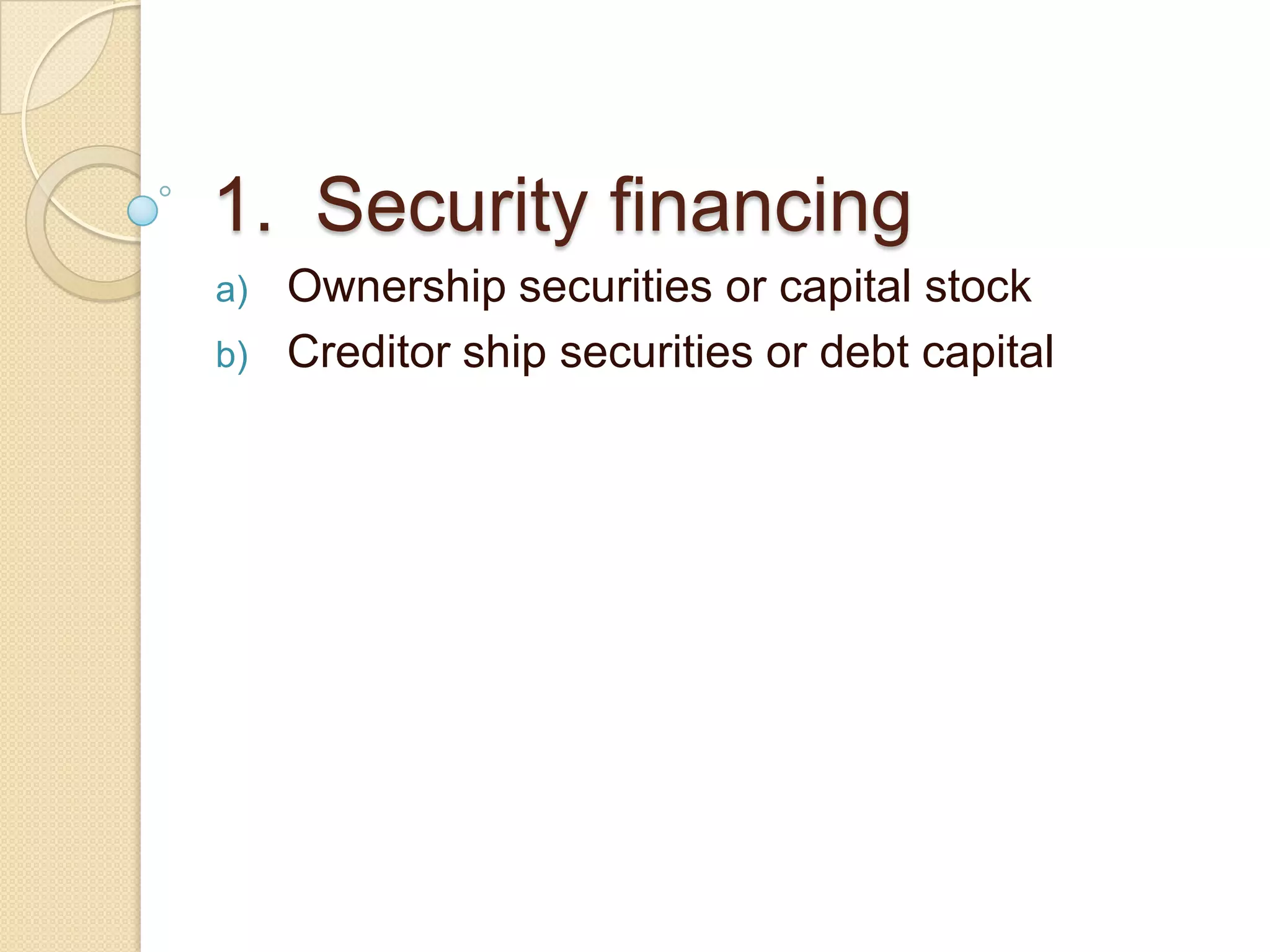 1. Security financing
a) Ownership securities or capital stock
b) Creditor ship securities or debt capital