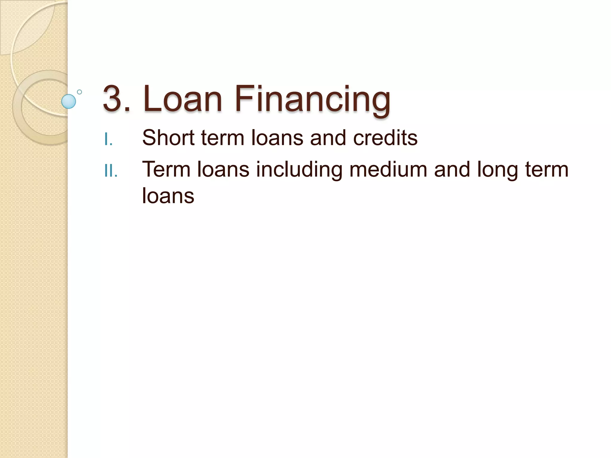 3. Loan Financing
I. Short term loans and credits
II. Term loans including medium and long term
loans