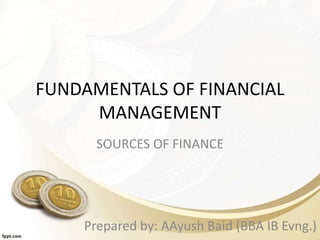 FUNDAMENTALS OF FINANCIAL
MANAGEMENT
SOURCES OF FINANCE
Prepared by: AAyush Baid (BBA IB Evng.)
 