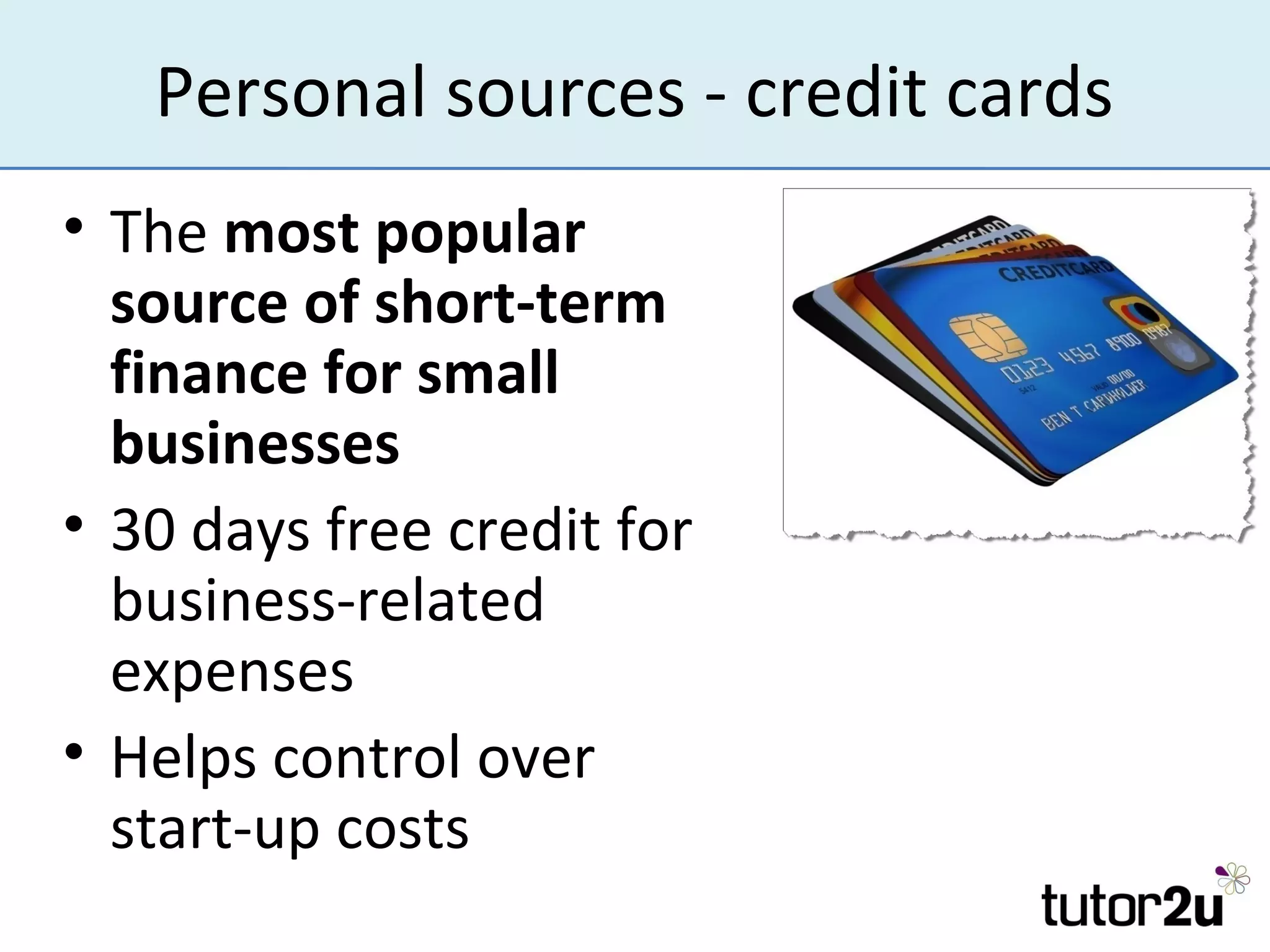 Personal sources - credit cards
• The most popular
  source of short-term
  finance for small
  businesses
• 30 days free credit for
  business-related
  expenses
• Helps control over
  start-up costs
 