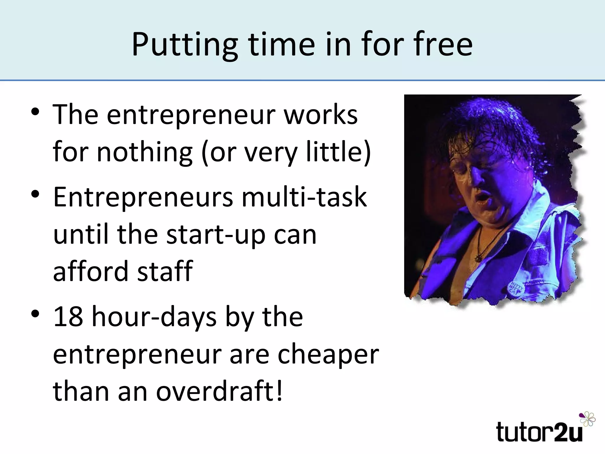 Putting time in for free
• The entrepreneur works
  for nothing (or very little)
• Entrepreneurs multi-task
  until the start-up can
  afford staff
• 18 hour-days by the
  entrepreneur are cheaper
  than an overdraft!
 