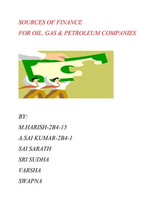 SOURCES OF FINANCE
FOR OIL, GAS & PETROLEUM COMPANIES

BY:
M.HARISH-2B4-15
A.SAI KUMAR-2B4-1
SAI SARATH
SRI SUDHA
VARSHA
SWAPNA

 