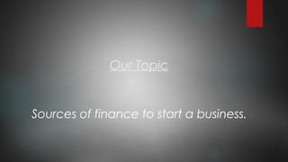Our Topic
Sources of finance to start a business.
 