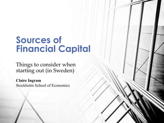 Things to consider when
starting out (in Sweden)
Sources of
Financial Capital
Claire Ingram
Stockholm School of Economics
 