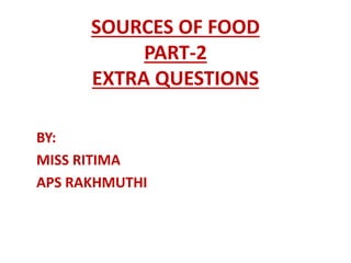SOURCES OF FOOD
PART-2
EXTRA QUESTIONS
BY:
MISS RITIMA
APS RAKHMUTHI
 