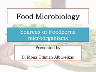 Presented by
D. Mona Othman Albureikan
Food Microbiology
Sources of Foodborne
microorganisms
 
