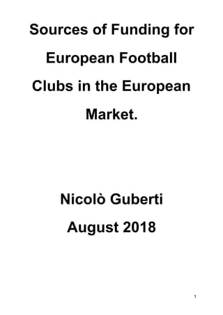 Sources of Funding for
European Football
Clubs in the European
Market.
Nicolò Guberti
August 2018
1
 