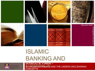 ISLAMIC
BANKING AND
FINANCE
Mahyuddin Khalid
emkay@salam.uitm.edu.my
SOURCE OF FUNDS –
SAVING/INVESTMENTS AND THE UNDERLYING SHARIAH
CONCEPTS
 