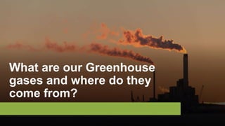 What are our Greenhouse
gases and where do they
come from?
 