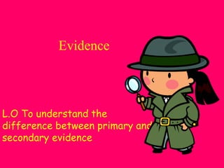 Evidence
L.O To understand the
difference between primary and
secondary evidence
 