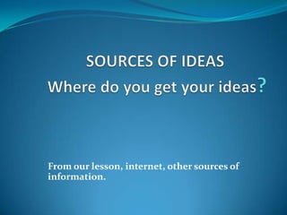 From our lesson, internet, other sources of
information.
 