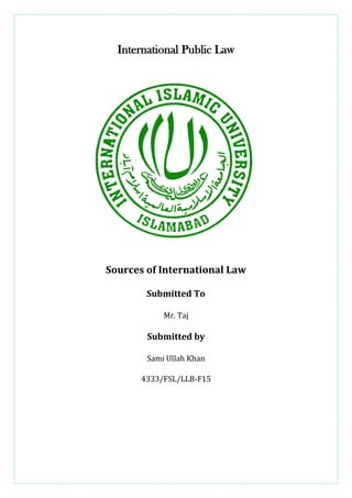 International Public Law
Sources of International Law
Submitted To
Mr. Taj
Submitted by
Sami Ullah Khan
4333/FSL/LLB-F15
 