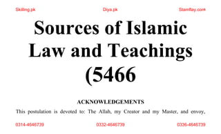 1
Sources of Islamic
Law and Teachings
(5466
ACKNOWLEDGEMENTS
This postulation is devoted to: The Allah, my Creator and my Master, and envoy,
Skilling.pk Diya.pk Stamflay.com
0314-4646739 0332-4646739 0336-4646739
 