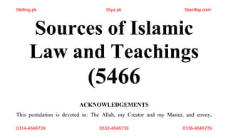 Skilling.pk Diya.pk Stamflay.com1
Sources of Islamic
Law and Teachings
(5466
0314-4646739 0332-4646739 0336-4646739
ACKNOWLEDGEMENTS
This postulation is devoted to: The Allah, my Creator and my Master, and envoy,
 
