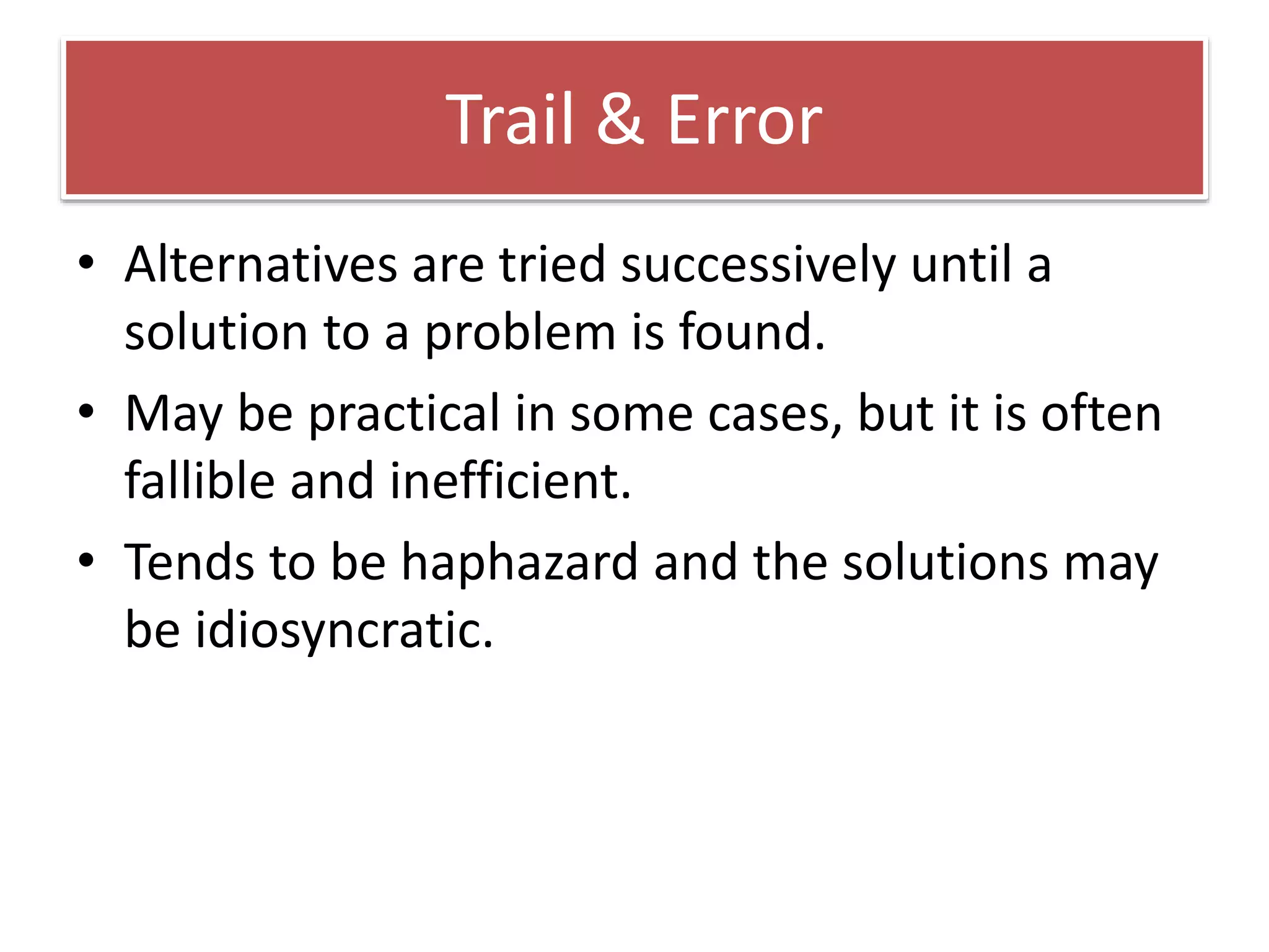 Trail & Error
• Alternatives are tried successively until a
solution to a problem is found.
• May be practical in some cases, but it is often
fallible and inefficient.
• Tends to be haphazard and the solutions may
be idiosyncratic.
 