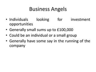 Business Angels
• Individuals looking for investment
opportunities
• Generally small sums up to £100,000
• Could be an individual or a small group
• Generally have some say in the running of the
company
 