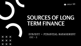 SOURCES OF LONG
TERM FINANCE
GROUP 10
SUBJECT - FINANCIAL MANAGEMENT
 