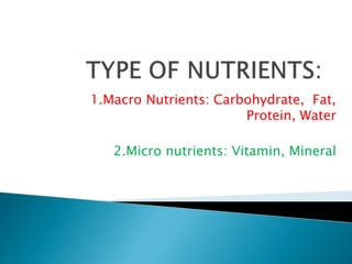 1.Macro Nutrients: Carbohydrate, Fat,
Protein, Water
2.Micro nutrients: Vitamin, Mineral
 