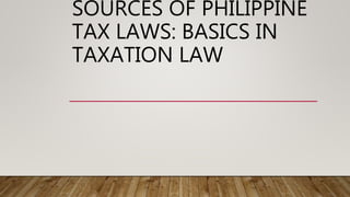 SOURCES OF PHILIPPINE
TAX LAWS: BASICS IN
TAXATION LAW
 
