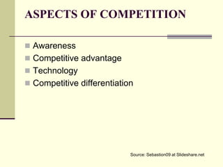 ASPECTS OF COMPETITION

 Awareness
 Competitive advantage
 Technology
 Competitive differentiation




                            Source: Sebastion09 at Slideshare.net
 