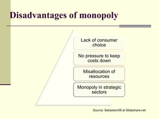 Disadvantages of monopoly

                Lack of consumer
                     choice

               No pressure to keep
                   costs down

                 Misallocation of
                   resources

               Monopoly in strategic
                    sectors


                      Source: Sebastion09 at Slideshare.net
 