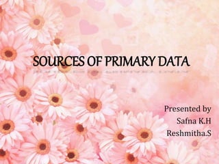 SOURCES OF PRIMARY DATA
Presented by
Safna K.H
Reshmitha.S
 