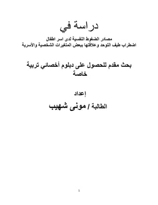 1
‫في‬ ‫دراسة‬
‫اطفال‬ ‫اسر‬ ‫لدى‬ ‫النفسية‬ ‫الضغوط‬ ‫مصادر‬
‫واألسرية‬ ‫الشخصية‬ ‫المتغيرات‬ ‫ببعض‬ ‫وعالقتها‬ ‫التوحد‬ ‫طيف‬ ‫اضطراب‬
‫بحث‬
‫تربية‬ ‫أخصائي‬ ‫دبلوم‬ ‫على‬ ‫للحصول‬ ‫مقدم‬
‫خاصة‬
‫إعداد‬
/ ‫الطالبة‬
‫شهيب‬ ‫مونى‬
 