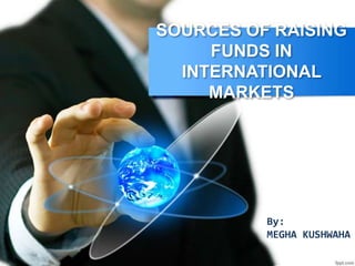 SOURCES OF RAISING
FUNDS IN
INTERNATIONAL
MARKETS
By:
MEGHA KUSHWAHA
 