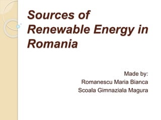 Sources of
Renewable Energy in
Romania
Made by:
Romanescu Maria Bianca
Scoala Gimnaziala Magura
 