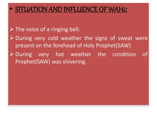 • SITUATION AND INFLUENCE OFWAHi:
 The voice of a ringing bell.
 During very cold weather the signs of sweat were
present on the forehead of Holy Prophet(SAW)
 During very hot weather the condition of
Prophet(SAW) was shivering.
 