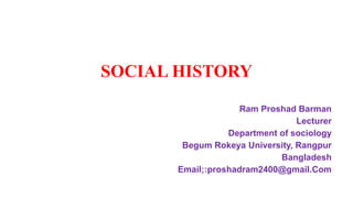 SOCIAL HISTORY
Ram Proshad Barman
Lecturer
Department of sociology
Begum Rokeya University, Rangpur
Bangladesh
Email;:proshadram2400@gmail.Com
 