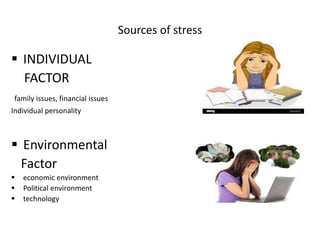 Sources of stress
 INDIVIDUAL
FACTOR
family issues, financial issues
Individual personality
 Environmental
Factor
 economic environment
 Political environment
 technology
 
