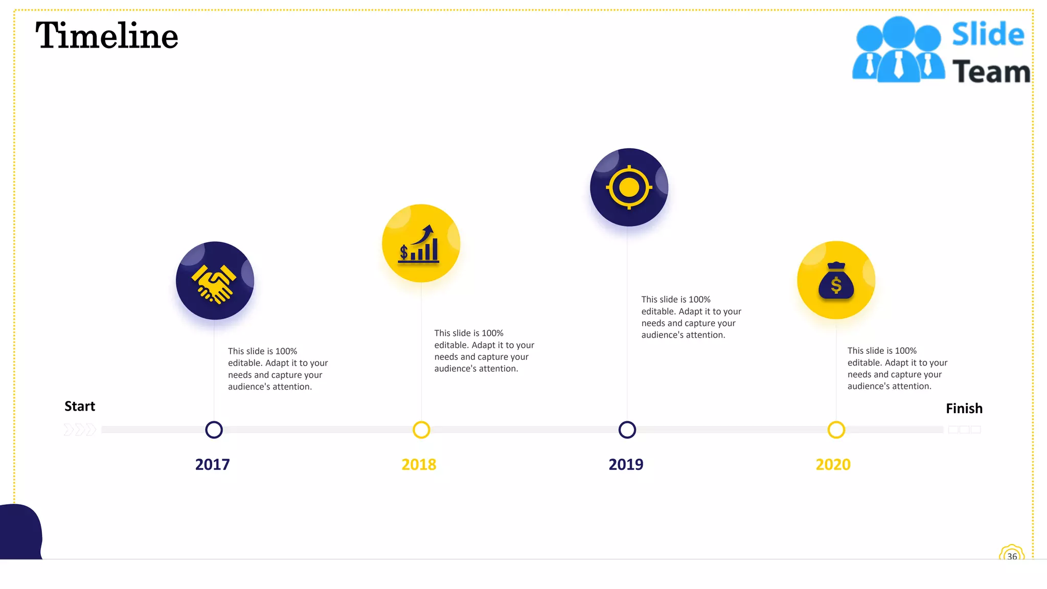Timeline
36
This slide is 100%
editable. Adapt it to your
needs and capture your
audience's attention.
This slide is 100%
editable. Adapt it to your
needs and capture your
audience's attention.
This slide is 100%
editable. Adapt it to your
needs and capture your
audience's attention.
This slide is 100%
editable. Adapt it to your
needs and capture your
audience's attention.
Start Finish
2017 2018 2019 2020
 