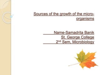 Sources of the growth of the micro-
organisms
Name-Samadrita Banik
St. George College
2nd Sem, Microbiology
 