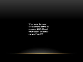 What were the main
achievements of the US
economy 1945-68 and
what factors limited its
growth 1968-89?
 