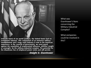 What was
Eisenhower’s fears
concerning the
Military Industrial
Complex?
What companies
could be involved in
this?
 